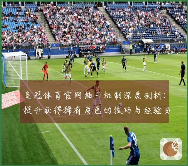 皇冠体育官网抽卡机制深度剖析：提升获得稀有角色的技巧与经验分享