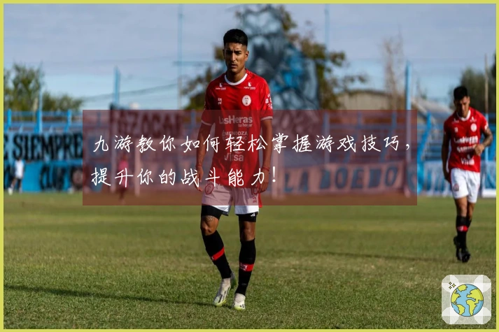 九游教你如何轻松掌握游戏技巧，提升你的战斗能力！