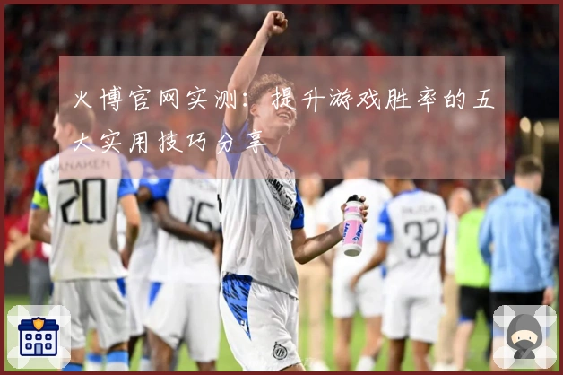 火博官网实测：提升游戏胜率的五大实用技巧分享