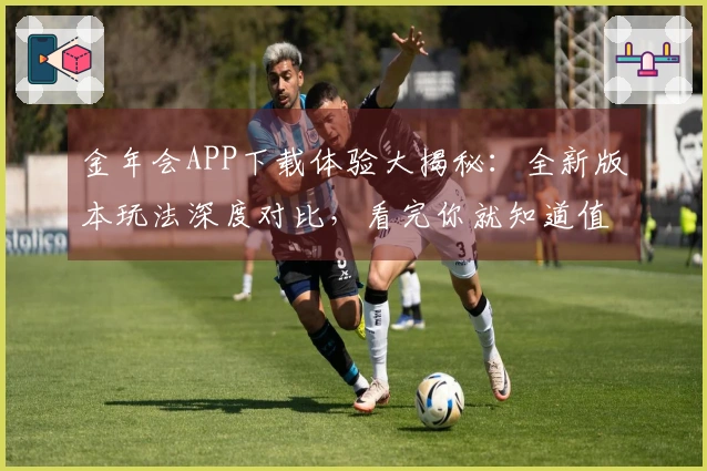 金年会APP下载体验大揭秘：全新版本玩法深度对比，看完你就知道值不值得！