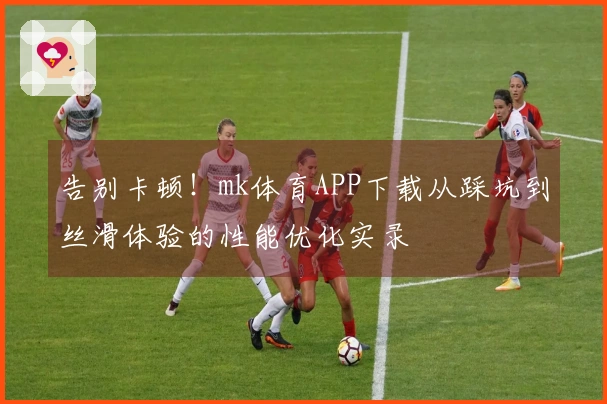 告别卡顿！mk体育APP下载从踩坑到丝滑体验的性能优化实录