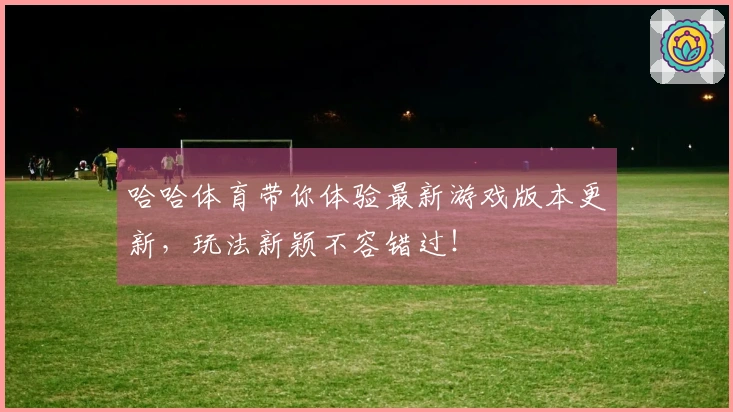 哈哈体育带你体验最新游戏版本更新，玩法新颖不容错过！