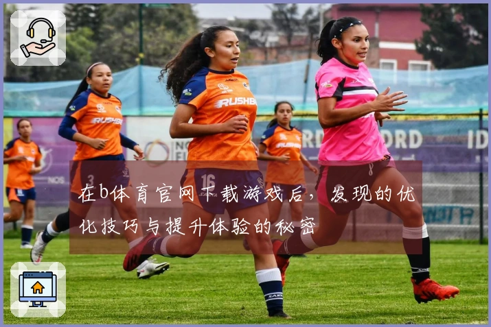 在b体育官网下载游戏后，发现的优化技巧与提升体验的秘密