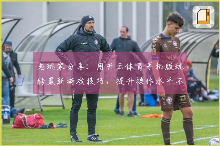 老玩家分享：用开云体育手机版玩转最新游戏技巧，提升操作水平不再是梦！