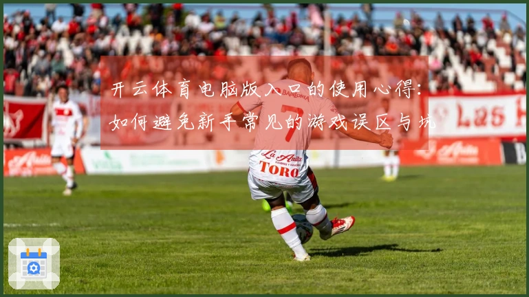 开云体育电脑版入口的使用心得：如何避免新手常见的游戏误区与坑洼