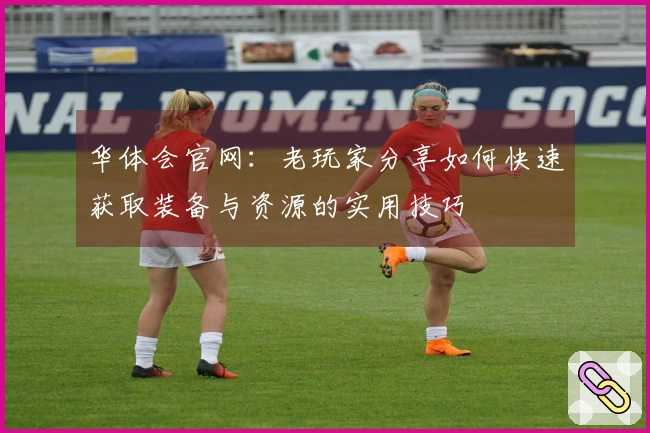 华体会官网：老玩家分享如何快速获取装备与资源的实用技巧