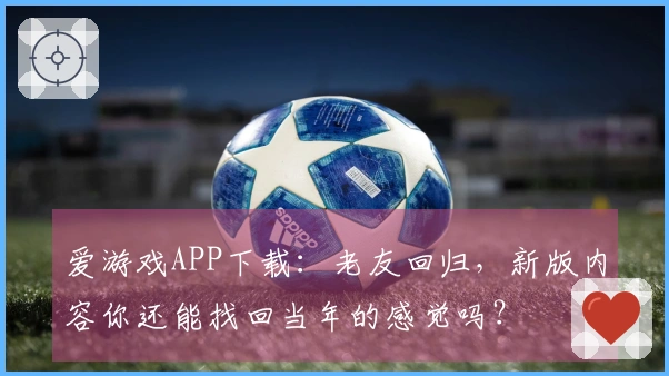 爱游戏APP下载：老友回归，新版内容你还能找回当年的感觉吗？
