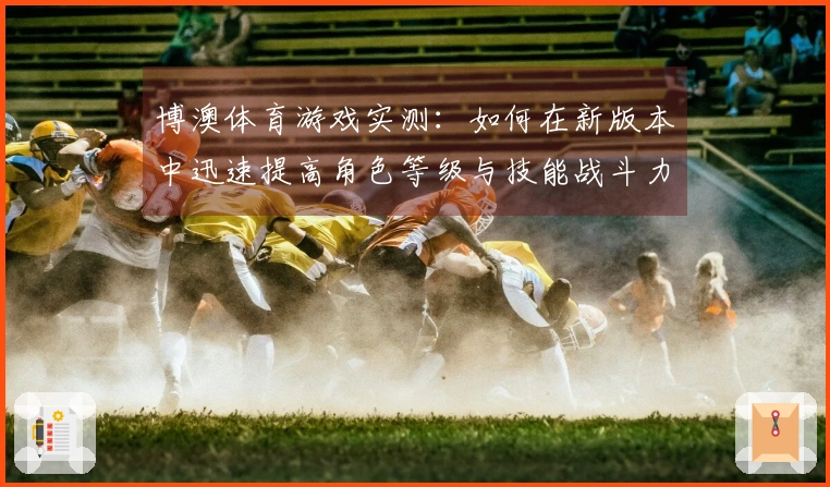 博澳体育游戏实测：如何在新版本中迅速提高角色等级与技能战斗力