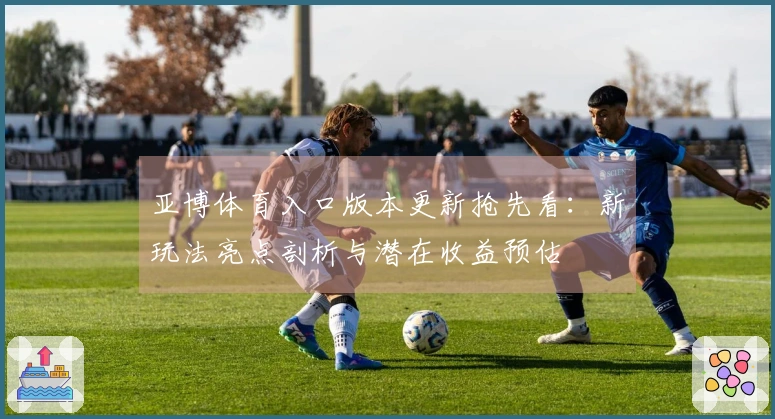 亚博体育入口版本更新抢先看：新玩法亮点剖析与潜在收益预估