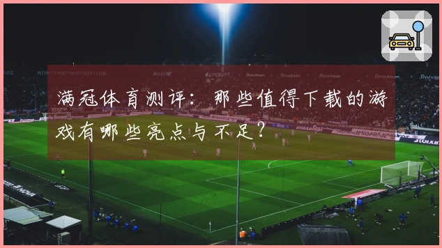 满冠体育测评：那些值得下载的游戏有哪些亮点与不足？