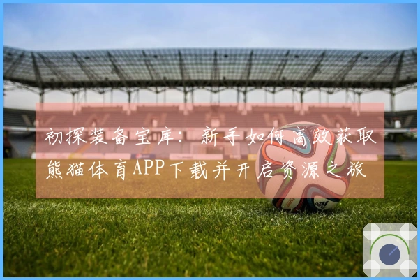 初探装备宝库：新手如何高效获取熊猫体育APP下载并开启资源之旅