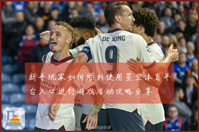 新手玩家如何顺利使用星空体育平台入口进行游戏活动攻略分享