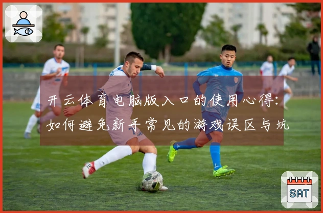 开云体育电脑版入口的使用心得：如何避免新手常见的游戏误区与坑洼