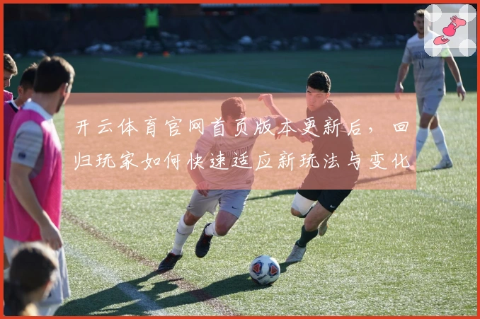 开云体育官网首页版本更新后，回归玩家如何快速适应新玩法与变化