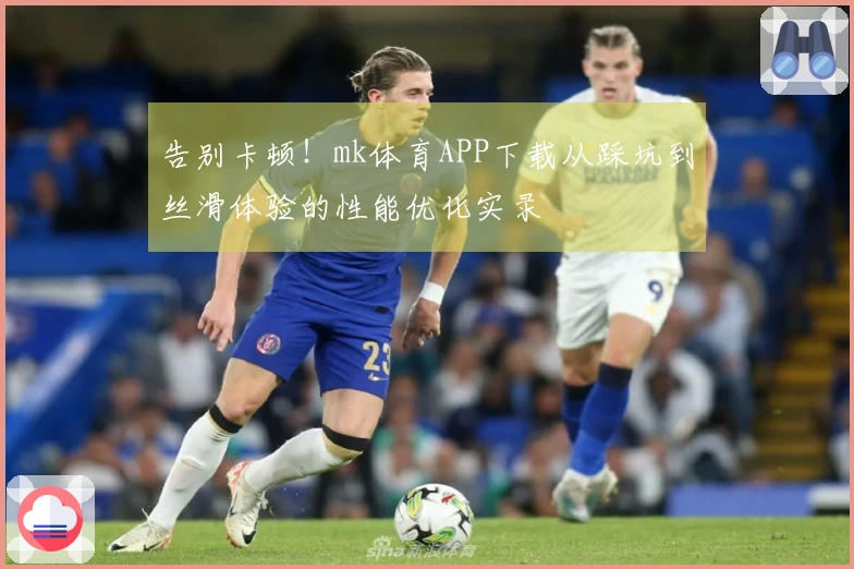 告别卡顿！mk体育APP下载从踩坑到丝滑体验的性能优化实录