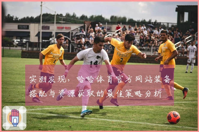 实测发现，哈哈体育官方网站装备搭配与资源获取的最佳策略分析