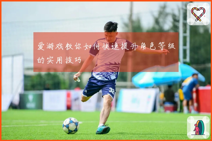 爱游戏教你如何快速提升角色等级的实用技巧