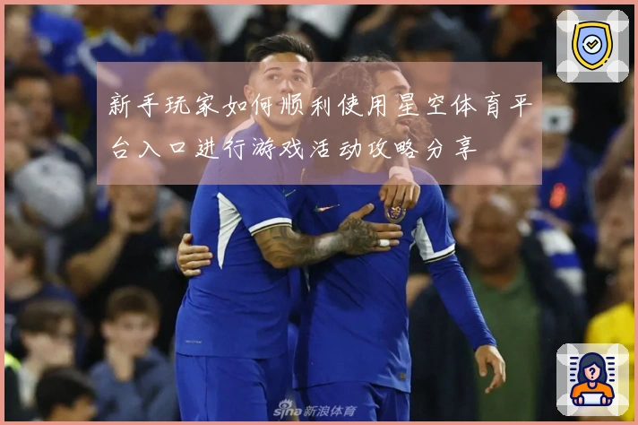 新手玩家如何顺利使用星空体育平台入口进行游戏活动攻略分享