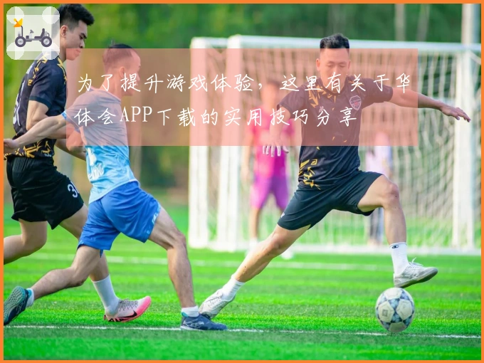 为了提升游戏体验，这里有关于华体会APP下载的实用技巧分享