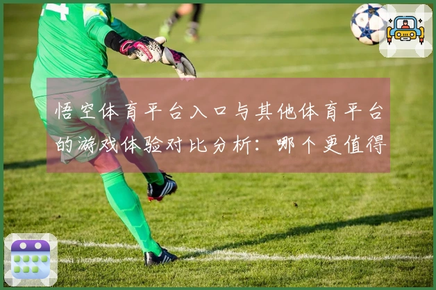悟空体育平台入口与其他体育平台的游戏体验对比分析：哪个更值得选择？