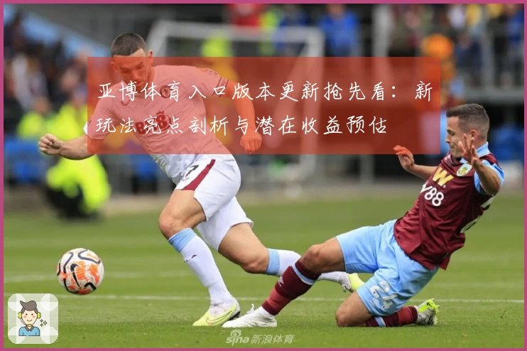 亚博体育入口版本更新抢先看：新玩法亮点剖析与潜在收益预估