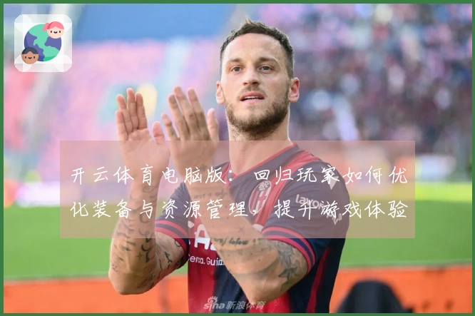 开云体育电脑版：回归玩家如何优化装备与资源管理，提升游戏体验