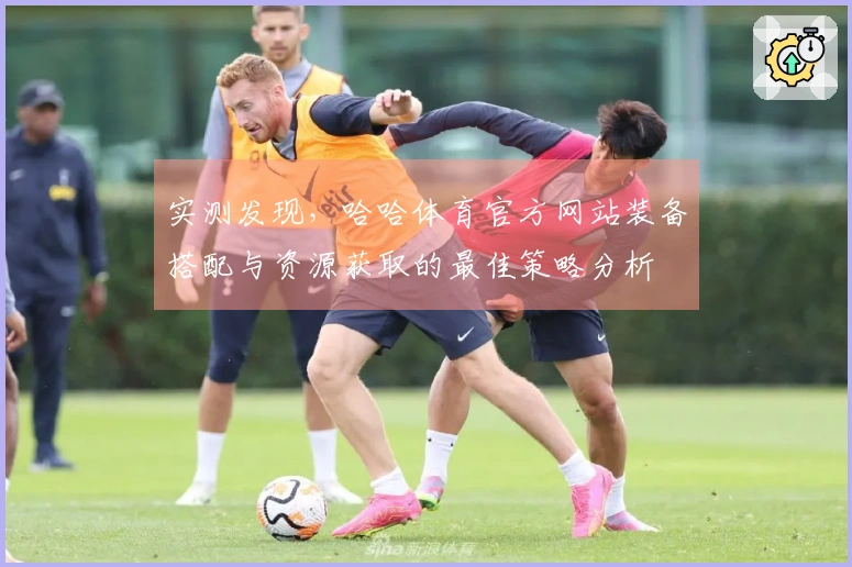 实测发现，哈哈体育官方网站装备搭配与资源获取的最佳策略分析