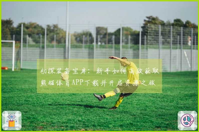 初探装备宝库：新手如何高效获取熊猫体育APP下载并开启资源之旅