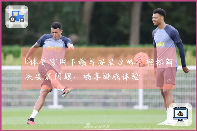 b体育官网下载与安装攻略：轻松解决安装问题，畅享游戏体验