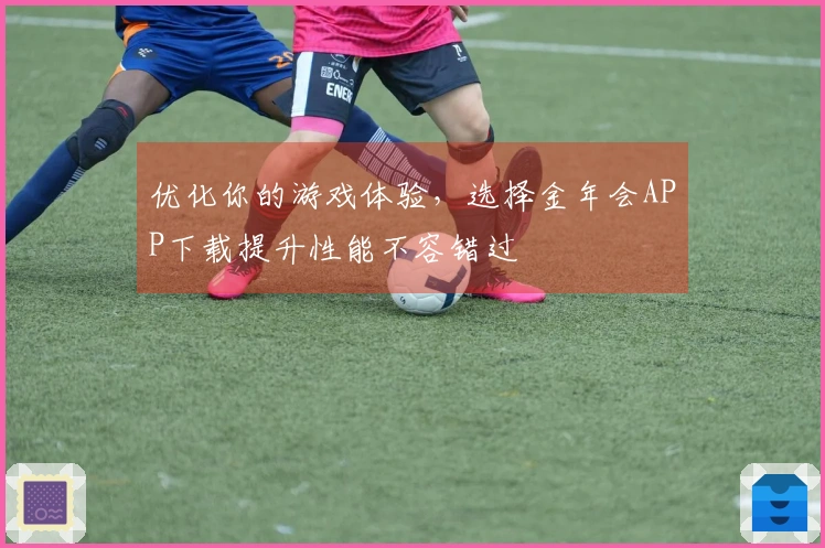 优化你的游戏体验，选择金年会APP下载提升性能不容错过