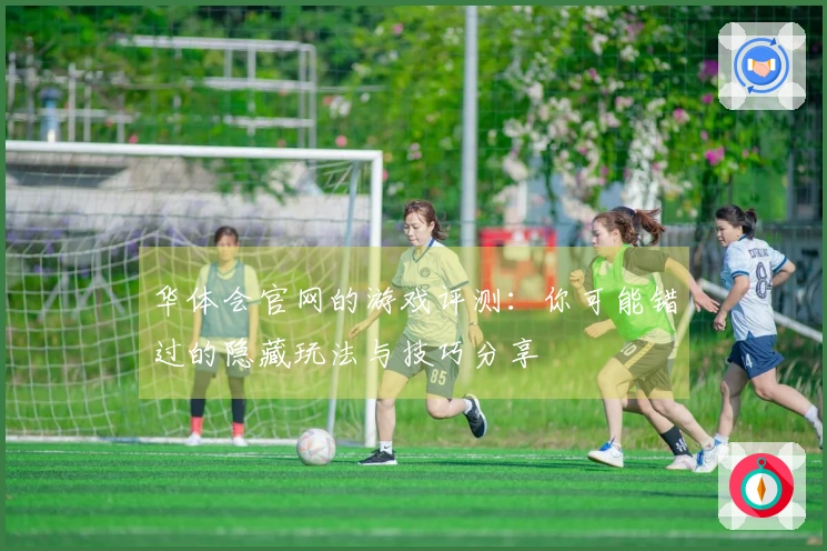 华体会官网的游戏评测：你可能错过的隐藏玩法与技巧分享